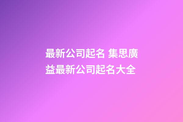 最新公司起名 集思廣益最新公司起名大全